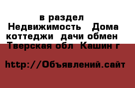  в раздел : Недвижимость » Дома, коттеджи, дачи обмен . Тверская обл.,Кашин г.